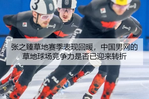 张之臻草地赛季表现回暖，中国男网的草地球场竞争力是否已迎来转折